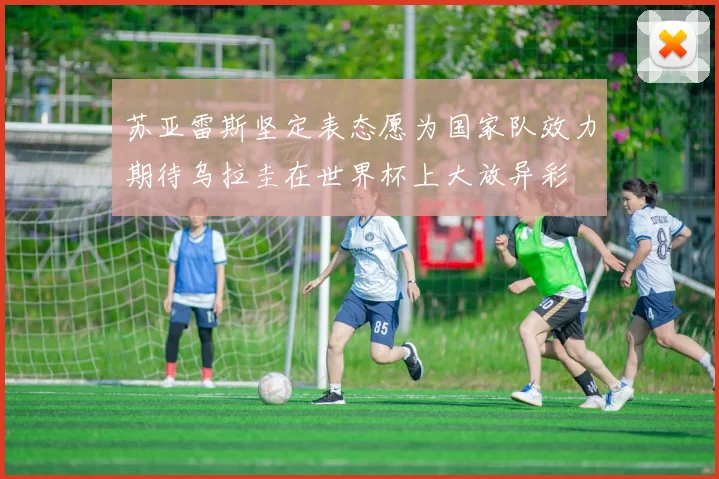 苏亚雷斯坚定表态愿为国家队效力期待乌拉圭在世界杯上大放异彩