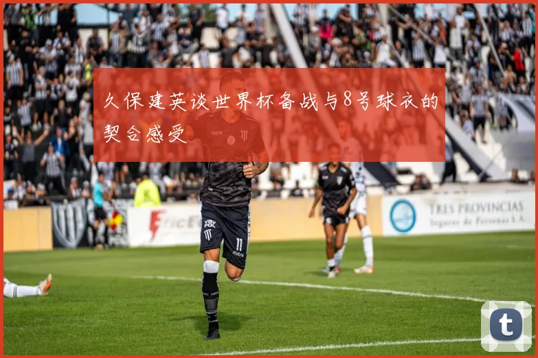 久保建英谈世界杯备战与8号球衣的契合感受