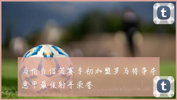 马伦自信若赛季初加盟罗马将争夺意甲最佳射手荣誉