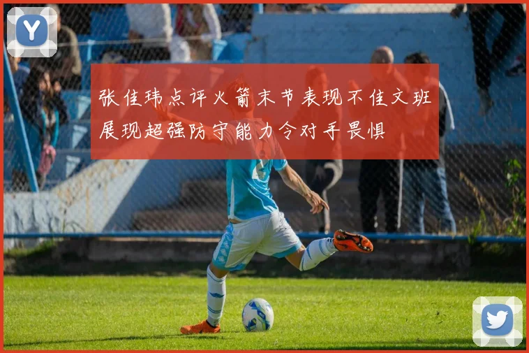 张佳玮点评火箭末节表现不佳文班展现超强防守能力令对手畏惧