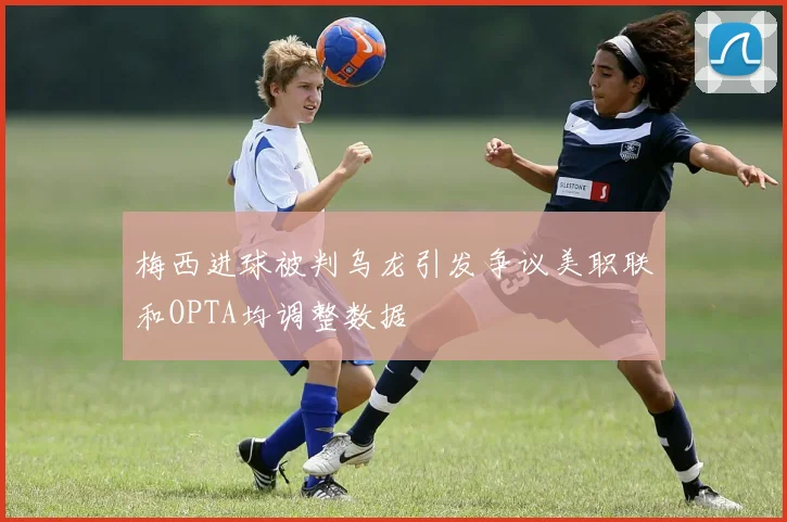 梅西进球被判乌龙引发争议美职联和OPTA均调整数据
