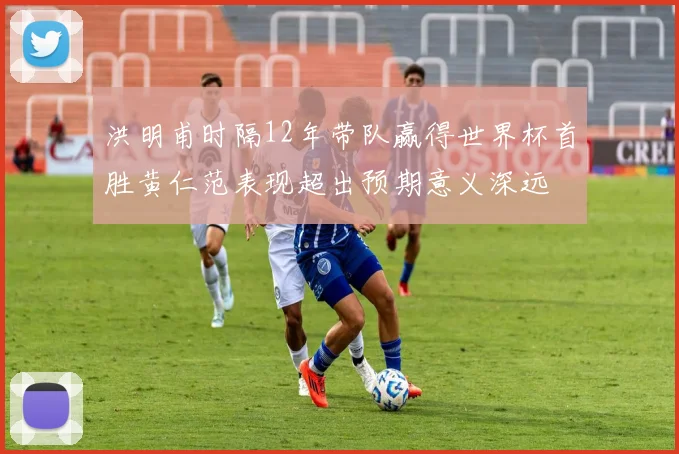 洪明甫时隔12年带队赢得世界杯首胜黄仁范表现超出预期意义深远