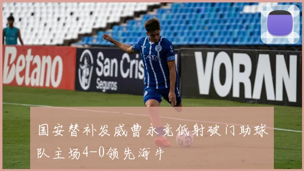 国安替补发威曹永竞低射破门助球队主场4-0领先海牛