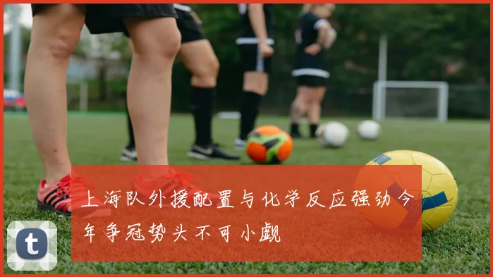 上海队外援配置与化学反应强劲今年争冠势头不可小觑