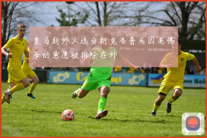皇马新帅人选分析克洛普或因老佛爷的意愿被排除在外