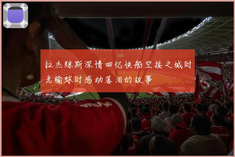 拉杰琼斯深情回忆快船空接之城时光输球时感动落泪的故事
