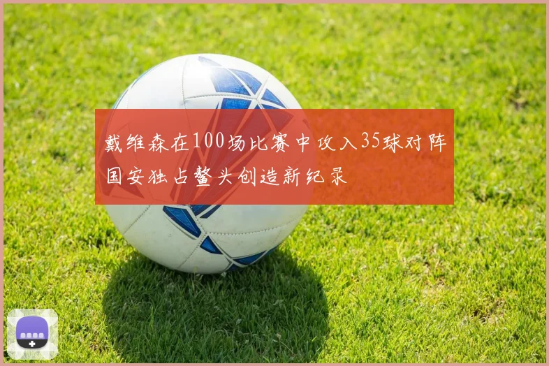 戴维森在100场比赛中攻入35球对阵国安独占鳌头创造新纪录