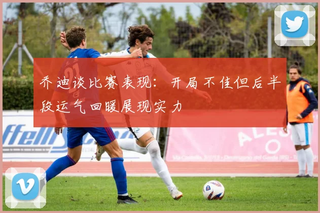 乔迪谈比赛表现：开局不佳但后半段运气回暖展现实力