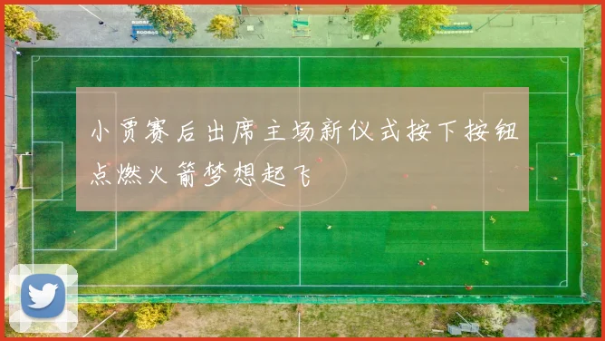 小贾赛后出席主场新仪式按下按钮点燃火箭梦想起飞