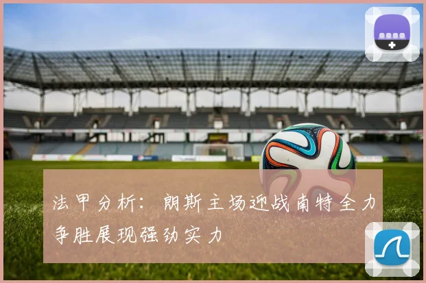 法甲分析：朗斯主场迎战南特全力争胜展现强劲实力