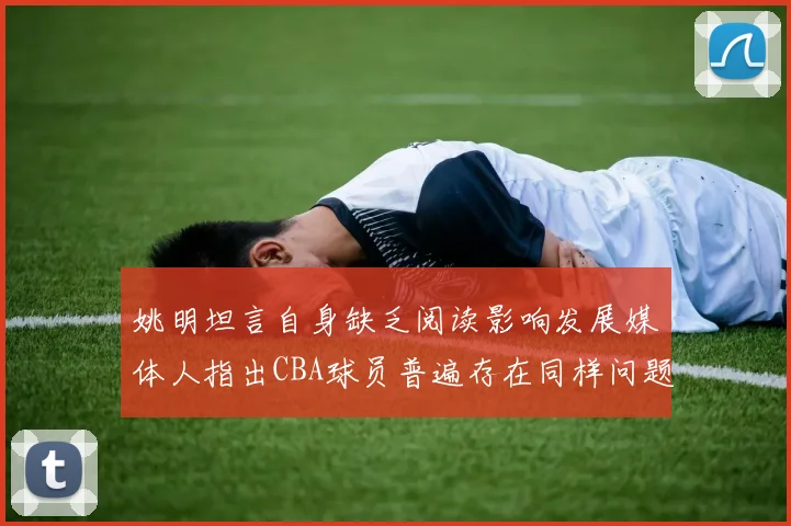 姚明坦言自身缺乏阅读影响发展媒体人指出CBA球员普遍存在同样问题
