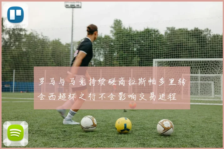 罗马与马竞持续磋商拉斯帕多里转会西超杯之行不会影响交易进程