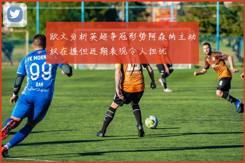 欧文分析英超争冠形势阿森纳主动权在握但近期表现令人担忧