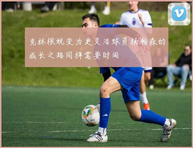 克林根蜕变为更灵活球员杨瀚森的成长之路同样需要时间