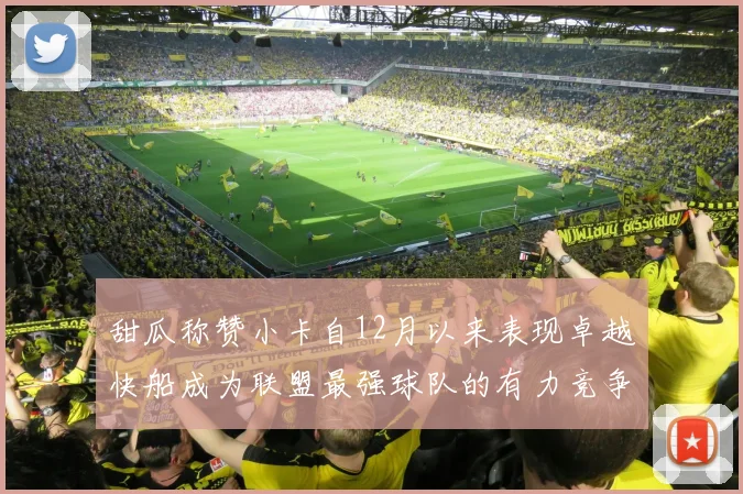 甜瓜称赞小卡自12月以来表现卓越快船成为联盟最强球队的有力竞争者