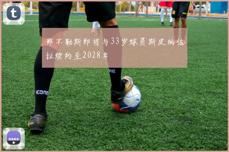 那不勒斯即将与33岁球员斯皮纳佐拉续约至2028年