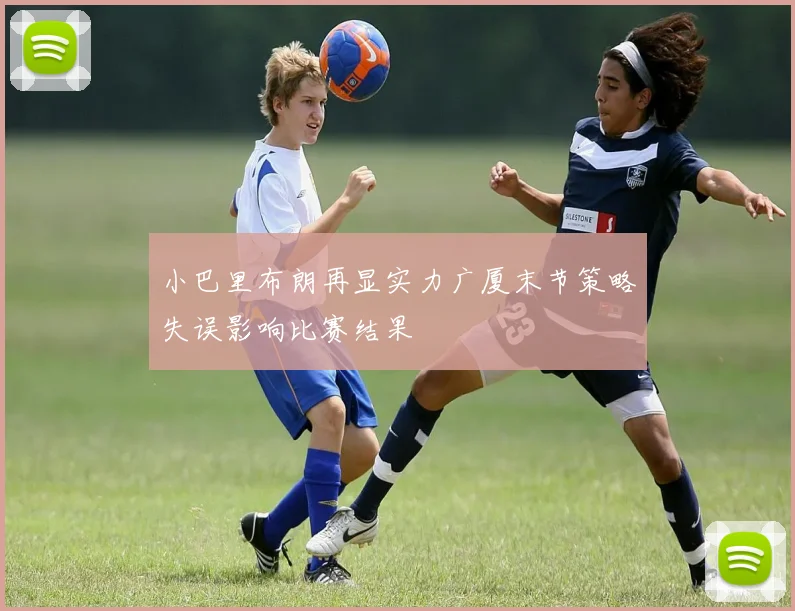 小巴里布朗再显实力广厦末节策略失误影响比赛结果