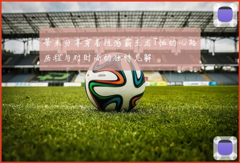 蒂米分享穿着性感霸王龙T恤的心路历程与对时尚的独特见解
