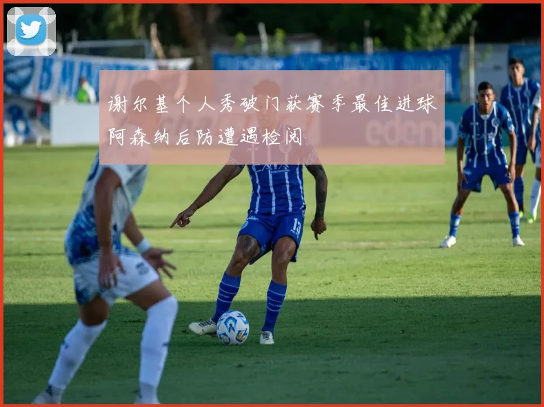 谢尔基个人秀破门获赛季最佳进球阿森纳后防遭遇检阅