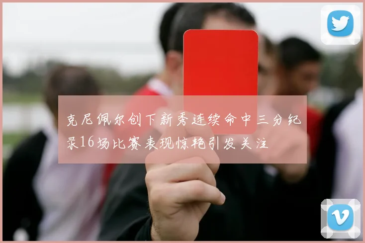 克尼佩尔创下新秀连续命中三分纪录16场比赛表现惊艳引发关注
