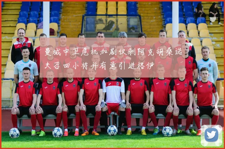 曼城中卫危机加剧仅剩阿克胡桑诺夫召回小将并有意引进格伊